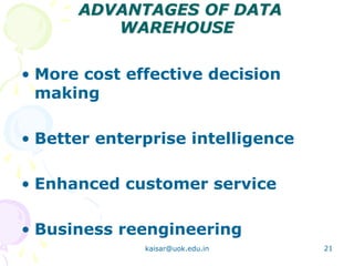ADVANTAGES OF DATA
WAREHOUSE
• More cost effective decision
making
• Better enterprise intelligence
• Enhanced customer service
• Business reengineering
kaisar@uok.edu.in 21
 