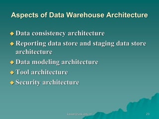 Aspects of Data Warehouse Architecture
 Data consistency architecture
 Reporting data store and staging data store
architecture
 Data modeling architecture
 Tool architecture
 Security architecture
kaisar@uok.edu.in 23
 