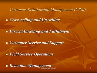 Customer Relationship Management (CRM)
 Cross-selling and Up-selling
 Direct Marketing and Fulfillment
 Customer Service and Support
 Field Service Operations
 Retention Management
kaisar@uok.edu.in 50
 