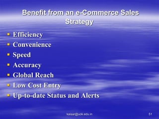 Benefit from an e-Commerce Sales
Strategy
 Efficiency
 Convenience
 Speed
 Accuracy
 Global Reach
 Low Cost Entry
 Up-to-date Status and Alerts
kaisar@uok.edu.in 51
 