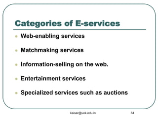 Categories of E-services
 Web-enabling services
 Matchmaking services
 Information-selling on the web.
 Entertainment services
 Specialized services such as auctions
kaisar@uok.edu.in 54
 