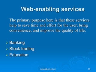 Web-enabling services
The primary purpose here is that these services
help to save time and effort for the user; bring
convenience, and improve the quality of life.
 Banking
 Stock trading
 Education
kaisar@uok.edu.in 55
 