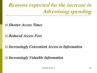 Reasons expected for the increase in
Advertising spending
 Shorter Access Times
 Reduced Access Fees
 Increasingly Convenient Access to Information
 Increasingly Valuable Information
kaisar@uok.edu.in 60
 