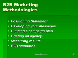 B2B Marketing
Methodologies
 Positioning Statement
 Developing your messages
 Building a campaign plan
 Briefing an agency
 Measuring results
 B2B standards
kaisar@uok.edu.in 67
 
