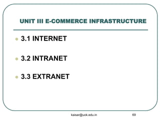 UNIT III E-COMMERCE INFRASTRUCTURE
 3.1 INTERNET
 3.2 INTRANET
 3.3 EXTRANET
kaisar@uok.edu.in 69
 