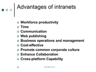 Advantages of intranets
 Workforce productivity
 Time
 Communication
 Web publishing
 Business operations and management
 Cost-effective
 Promote common corporate culture
 Enhance Collaboration
 Cross-platform Capability
kaisar@uok.edu.in
80
 