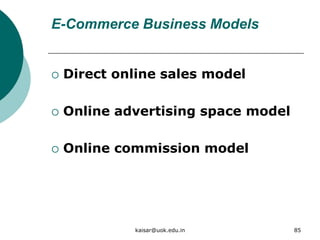 E-Commerce Business Models
 Direct online sales model
 Online advertising space model
 Online commission model
kaisar@uok.edu.in 85
 