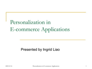 2023/4/14 Personalization in E-commerce Applications 1
Personalization in
E-commerce Applications
Presented by Ingrid Liao
 