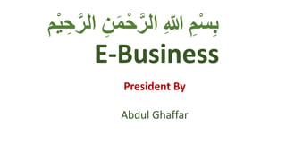 E-Business
President By
Abdul Ghaffar
ِِ‫م‬ْ‫س‬ِ‫ب‬
ِ
ِ ّ
‫للا‬
ِ
‫م‬ْ‫ح‬َّ‫الر‬
ِِ‫ن‬
‫م‬ْ‫ي‬ ِ‫ح‬َّ‫الر‬
 