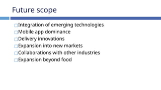 Future scope
◻Integration of emerging technologies
◻Mobile app dominance
◻Delivery innovations
◻Expansion into new markets
◻Collaborations with other industries
◻Expansion beyond food
 
