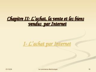 01/12/24 18
Le commerce électronique
Chapitre II: L’achat, la vente et les biens
Chapitre II: L’achat, la vente et les biens
vendus par Internet
vendus par Internet
I- L’achat par Internet
 