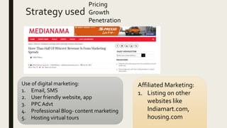 Strategy used
Use of digital marketing:
1. Email, SMS
2. User friendly website, app
3. PPC Advt
4. Professional Blog- content marketing
5. Hosting virtual tours
Affiliated Marketing:
1. Listing on other
websites like
Indiamart.com,
housing.com
Pricing
Growth
Penetration