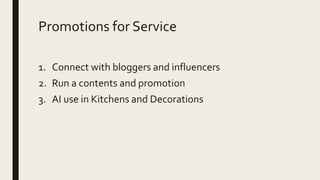 Promotions for Service
1. Connect with bloggers and influencers
2. Run a contents and promotion
3. AI use in Kitchens and Decorations