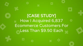 [CASE STUDY]
How I Acquired 6,837
Ecommerce Customers For
Less Than $9.50 Each
 