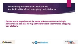 Introducing Ecommerce Add-ons for
AspDotNetStorefront shopping cart platform
Enhance user experience & increase sales conversion with high-
performance add-ons for AspDotNetStorefront ecommerce shopping
cart platform.
 