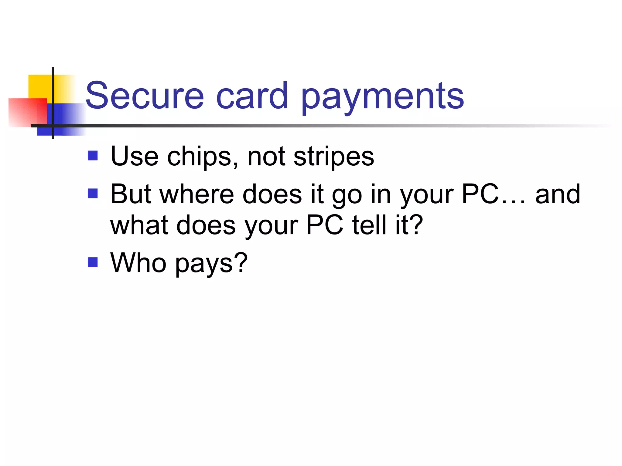 Secure card payments Use chips, not stripes But where does it go in your PC… and what does your PC tell it? Who pays? 