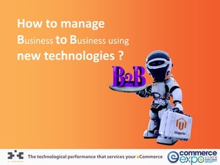 How to manage
Business to Business using
new technologies ?




  The technological performance that services your eCommerce
 