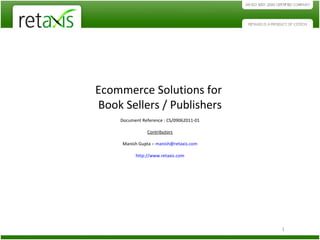 Ecommerce Solutions for  Book Sellers / Publishers Document Reference : CS/09062011-01 Contributors Manish Gupta –  [email_address] http://www.retaxis.com 