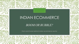 INDIAN ECOMMERCE
BOOM OR BUBBLE?
Facts and furore behind Indian ecommerce sector
 