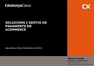SOLUCIONS I GESTIO DE
PAGAMENTS EN
eCOMMERCE




Barcelona, 20 de Novembre de 2012




                                    Mònica Parada
                                    Director e-Commerce
                                    Telf. 93 4847311
                                    monica.parada@catalunyacaixa.com
 