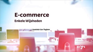 E-commerce
Enkele Wijsheden
Lieselotte Van Tieghem
 