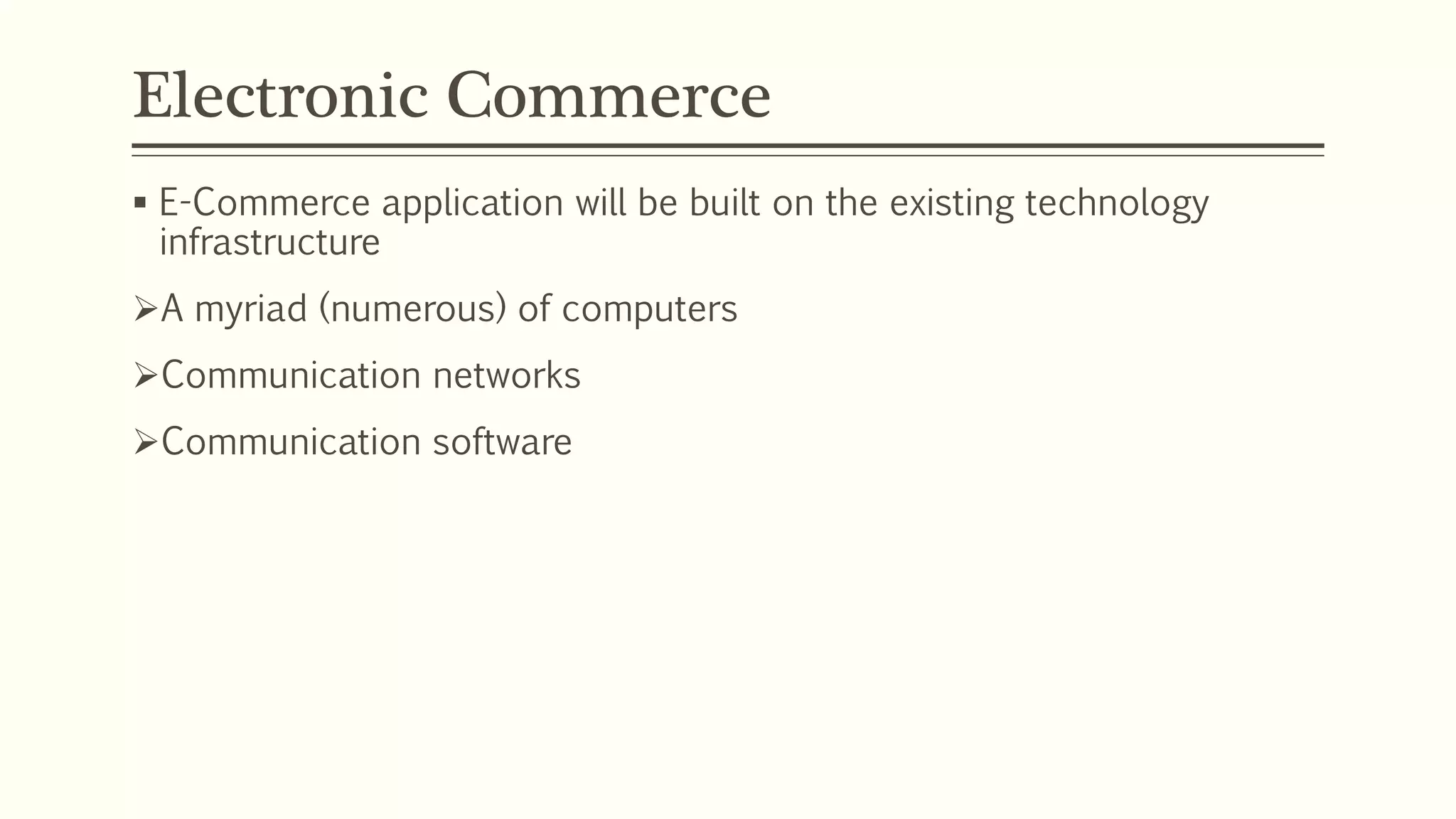 Electronic Commerce
 E-Commerce application will be built on the existing technology
infrastructure
A myriad (numerous) of computers
Communication networks
Communication software
 