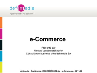 defimedia - Conférence JECREEMONJOB.be - e-Commerce– 22/11/10
e-Commerce
Présenté par
Nicolas Vandenkerckhoven
Consultant e-business chez defimedia SA
 