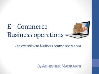 E – Commerce
Business operations
-anoverviewtobusinesscentricoperations
By
 