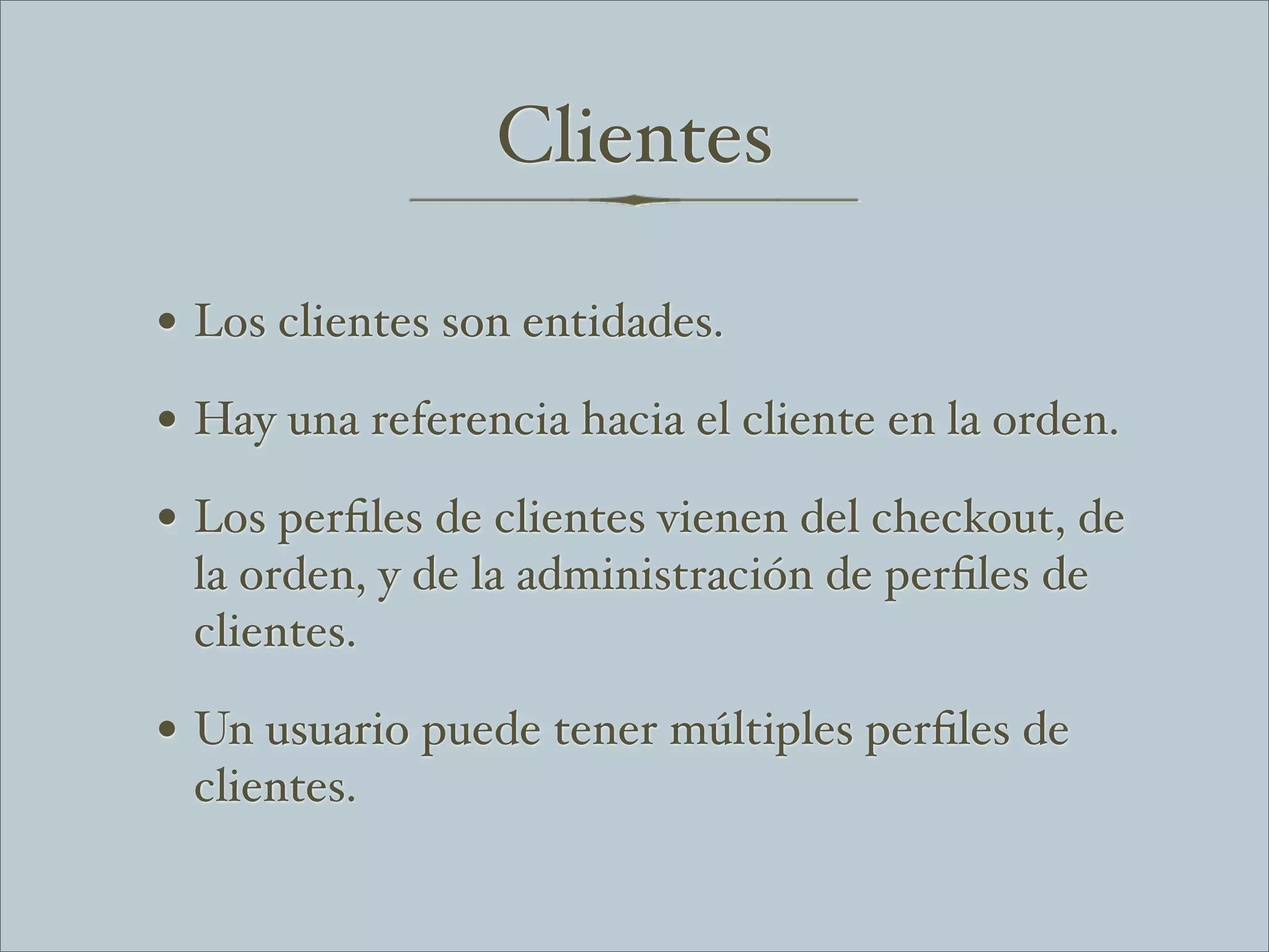 Clientes

• Los clientes son entidades.
• Hay una referencia hacia el cliente en la orden.
• Los perﬁles de clientes vienen del checkout, de
 la orden, y de la administración de perﬁles de
 clientes.

• Un usuario puede tener múltiples perﬁles de
 clientes.
 