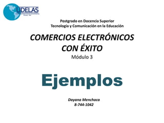 COMERCIOS ELECTRÓNICOS
CON ÉXITO
Módulo 3
Ejemplos
Postgrado en Docencia Superior
Tecnología y Comunicación en la Educación
Dayana Menchaca
8-744-1042
 