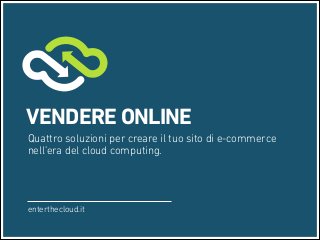 VENDERE ONLINE
Quattro soluzioni per creare il tuo sito di e-commerce
nell’era del cloud computing.

enterthecloud.it

 