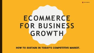ECOMMERCE
FOR BUSINESS
GROWTH
H O W T O S U S T A I N I N T O D A Y ’ S C O M P E T I T I V E M A R K E T .
 