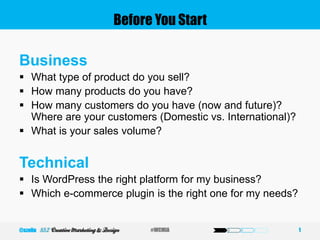 Before You Start
Business
 What type of product do you sell?
 How many products do you have?
 How many customers do you have (now and future)?
Where are your customers (Domestic vs. International)?
 What is your sales volume?
Technical
 Is WordPress the right platform for my business?
 Which e-commerce plugin is the right one for my needs?
1#WCMIA@szeliu
 
