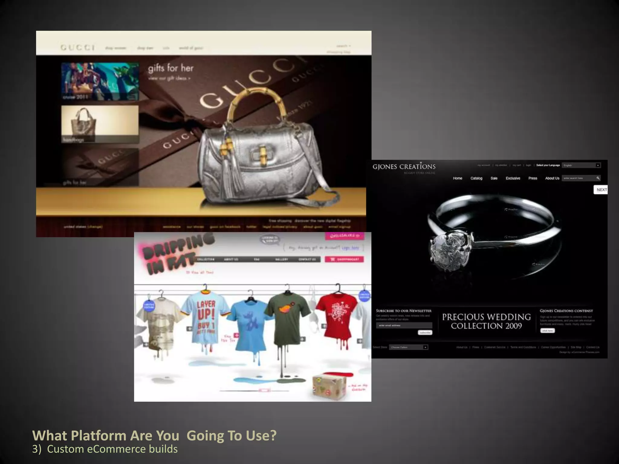 Let’s have a look at a few platform options from different  categories:1) 	License based Hosted eCommerce PlatformsOff-the shelf eCommerce suites with one time licensing feeCustom E-Commerce buildsMost popular websites from around the world are hosted go for eCommerce suites, offering enterprise and professional versions with a yearly cost that will provide additional support. They have some awesome features including analytics integration, capability of wish lists, multiple images for products, advanced product filter search, advanced customer service, tons of payment methods, marketing/promotional tools and so much more.Recently, some providers have also released the world’s first mobile commerce platform. This could be very interesting, even more so now that smart phones with huge screens (such as the iPhone) are all the rage.What Platform Are You  Going To Use?