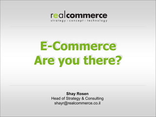 E-Commerce
Are you there?

          Shay Rosen
  Head of Strategy & Consulting
   shayr@realcommerce.co.il
 