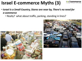 Israel E-commerce Myths (3)
• Israel Is a Small Country, Stores are near by, There’s no need for
  e-commerce
     • Really? what about traffic, parking, standing in lines?
 