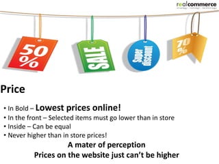 Price
• In Bold – Lowest prices online!
• In the front – Selected items must go lower than in store
• Inside – Can be equal
• Never higher than in store prices!
                    A mater of perception
          Prices on the website just can’t be higher
 