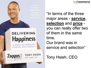 “In terms of the three
major areas - service,
selection and price -
you can really offer two
of them in the same
time.
Our brand was in
service and selection”

Tony Hsieh, CEO
 
