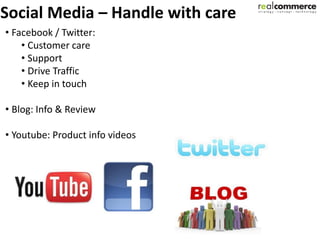 Social Media – Handle with care
• Facebook / Twitter:
    • Customer care
    • Support
    • Drive Traffic
    • Keep in touch

• Blog: Info & Review

• Youtube: Product info videos
 