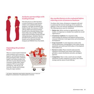 eCommerce in India 11
Exclusive partnerships with
leading brands
Over the year or so, there has been
a trend of exclusive tie-ups between
eTailers and established boutiques,
designers, and high-end lifestyle and
fashion brands. For instance, in 2014,
Jabong added international fashion
brands such as Dorothy Perkins, River
Island, Blue saint and Miss Selfridge,
along with local fashion brands through
Jabong Boutiques. Similarly, Myntra
benefited from exclusive tie-ups with
brands such as Harvard Lifestyle,
Desigual and WROGN from Virat Kohli.
Expanding the product
basket
There is a recent trend of relatively
newer products such as grocery,
hygiene, and healthcare products
being purchased online. Similarly,
lingerie and Indian jewellery has
also been in great demand among
customers outside India. Export
comprises 95% of cross-border
eCommerce, with the US, UK,
Australia, Canada and Germany
being the major markets.5
Key market factors to be evaluated before
entering a new eCommerce business
To achieve their vision, eCommerce companies will need
to understand the intricate landscape of new markets in
addition to their own internal capabilities and limitations.
The following factors must be considered:
•	 Market size: Before moving too aggressively into a new
market, it is important to consider how sizable the overall
opportunity is.
•	 eCommerce readiness: It is essential to fully
understanding the payment and logistical infrastructure,
consumer behaviour, retail opportunity and technological
developments.
•	 Scope of growth: It is also important to look at the
internet penetration, demographics of the online buying
population and understand which phase of development
each market is in.
•	 Barriers to entry: Players should understand the
regulatory environment and connect with solution
providers, content distribution networks, and digital
agencies.
•	 Competition: There is also a need to do an in-depth
assessment of what competitors are doing, their online
strategy and the nature of each offering.
4
The Paypers, Netherlands-based leading independent source of news and
intelligence for professionals in the global payment community
 