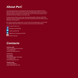 About PwC
PwC helps organisations and individuals create the value they’re looking for. We’re a
network of firms in 157 countries with more than 195,000 people who are committed to
delivering quality in Assurance, Tax and Advisory services. Tell us what matters to you
and find out more by visiting us at www.pwc.com.
In India, PwC has offices in these cities: Ahmedabad, Bangalore, Chennai, Delhi NCR,
Hyderabad, Kolkata, Mumbai and Pune. For more information about PwC India’s service
offerings, visit www.pwc.in
PwC refers to the PwC network and / or one or more of its member firms, each of which
is a separate legal entity. Please see www.pwc.com/structure for further details.
You can connect with us on:
facebook.com/PwCIndia
twitter.com/PwC_IN
linkedin.com/company/pwc-india
youtube.com/pwc
Contacts
Sandeep Ladda
Leader, Technology Sector Practice
+91 22 6689 1444
sandeep.ladda@in.pwc.com
Authored by:
Jitesh Bijlani
Knowledge Manager, Technology
+91 22 6689 1469
jitesh.bijlani@in.pwc.com
Sangeeta Singh
+91 (0124) 4620275
singh.sangeeta@in.pwc.com
 