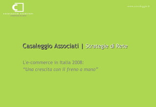Casaleggio Associati |  Strategie di Rete L'e-commerce in Italia 2008:  “ Una crescita con il freno a mano” 