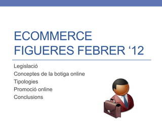ECOMMERCE
FIGUERES FEBRER ‘12
Legislació
Conceptes de la botiga online
Tipologies
Promoció online
Conclusions
 