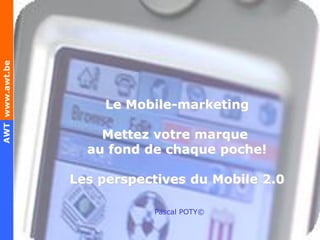 AWT www.awt.be




                     Le Mobile-marketing

                     Mettez votre marque
                   au fond de chaque poche!

                 Les perspectives du Mobile 2.0

                              Pascal POTY©

                          Mobile-Marketing 2.0 – TechnofuturTIC – 12/12/2007- 1