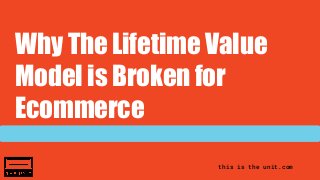 this is the unit.com
Why The Lifetime Value
Model is Broken for
Ecommerce
 