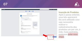 Inserção de Produtos
Após o passo anterior,
essa tela aparecerá.
Ela será utilizada caso
seja necessário
realizar o
cadastramento dos
produtos um por um, à
mão. Caso contrário,
podemos pular essa
etapa.
07
 