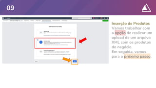 Inserção de Produtos
Vamos trabalhar com
a opção de realizar um
upload de um arquivo
XML com os produtos
do negócio.
Em seguida, vamos
para o próximo passo.
09
 