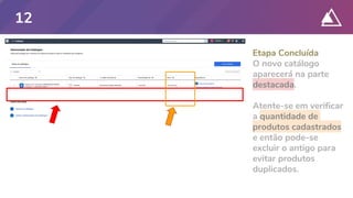Etapa Concluída
O novo catálogo
aparecerá na parte
destacada.
Atente-se em verificar
a quantidade de
produtos cadastrados
e então pode-se
excluir o antigo para
evitar produtos
duplicados.
12
 