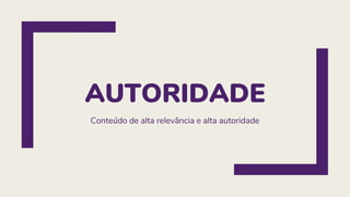 AUTORIDADE
Conteúdo de alta relevância e alta autoridade
 