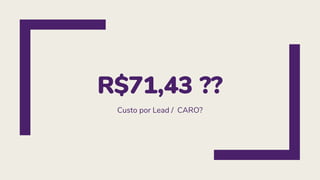 R$71,43 ??
Custo por Lead / CARO?
 